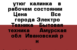 утюг -калинка , в рабочем состоянии › Цена ­ 15 000 - Все города Электро-Техника » Бытовая техника   . Амурская обл.,Ивановский р-н